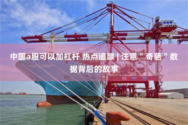 中国a股可以加杠杆 热点追踪 | 注意＂奇葩＂数据背后的故事