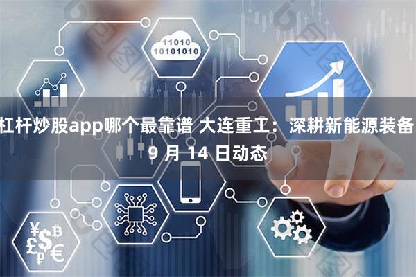 杠杆炒股app哪个最靠谱 大连重工：深耕新能源装备 9 月 14 日动态