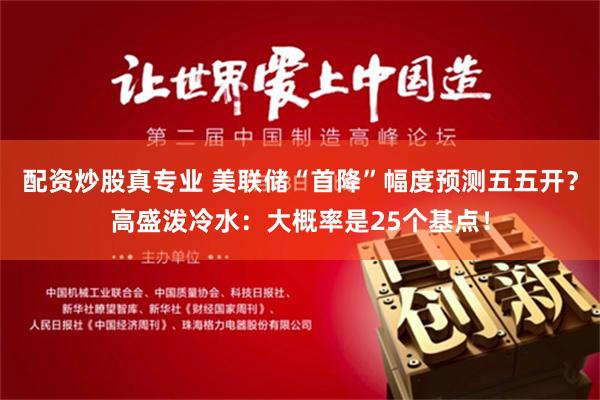 配资炒股真专业 美联储“首降”幅度预测五五开？高盛泼冷水：大概率是25个基点！
