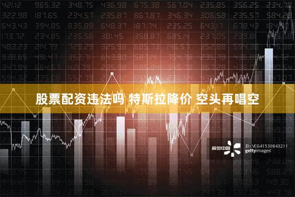 股票配资违法吗 特斯拉降价 空头再唱空