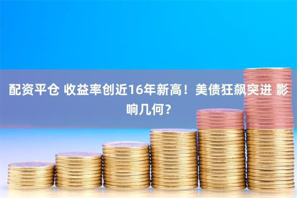 配资平仓 收益率创近16年新高！美债狂飙突进 影响几何？