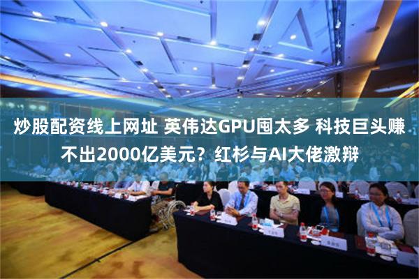 炒股配资线上网址 英伟达GPU囤太多 科技巨头赚不出2000亿美元？红杉与AI大佬激辩