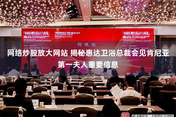 网络炒股放大网站 揭秘惠达卫浴总裁会见肯尼亚第一夫人重要信息