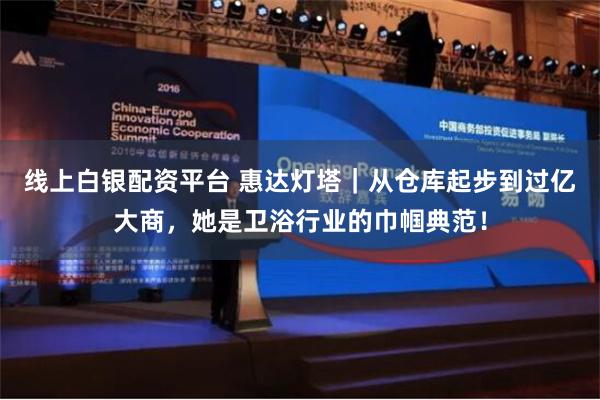 线上白银配资平台 惠达灯塔｜从仓库起步到过亿大商，她是卫浴行业的巾帼典范！