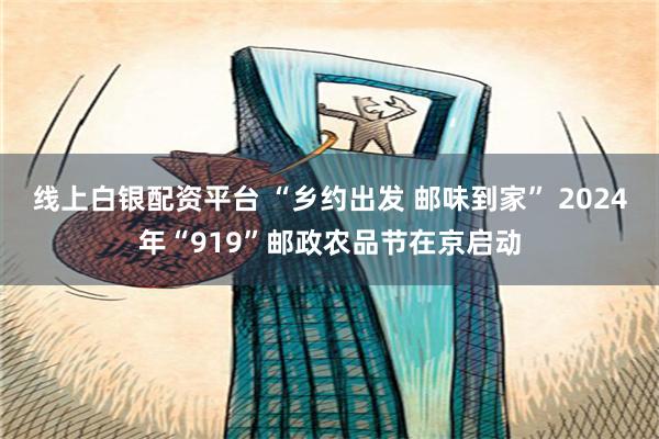 线上白银配资平台 “乡约出发 邮味到家” 2024年“919”邮政农品节在京启动