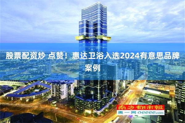 股票配资炒 点赞！惠达卫浴入选2024有意思品牌案例