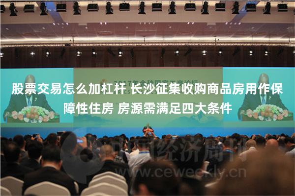 股票交易怎么加杠杆 长沙征集收购商品房用作保障性住房 房源需满足四大条件