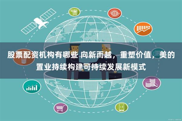 股票配资机构有哪些 向新而越，重塑价值，美的置业持续构建可持续发展新模式