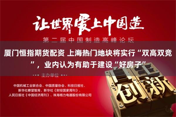 厦门恒指期货配资 上海热门地块将实行“双高双竞”，业内认为有助于建设“好房子”