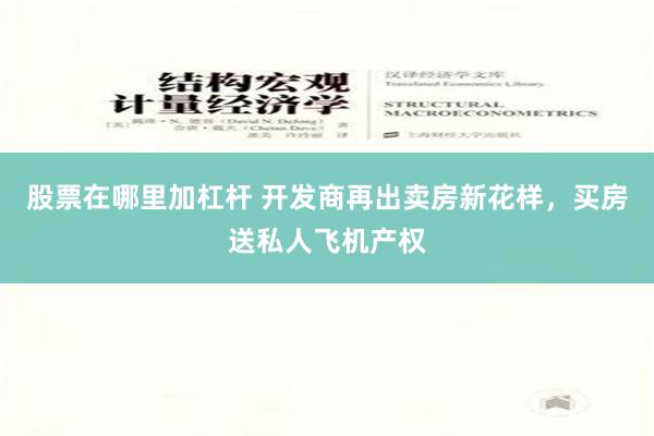 股票在哪里加杠杆 开发商再出卖房新花样，买房送私人飞机产权