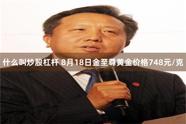 什么叫炒股杠杆 8月18日金至尊黄金价格748元/克