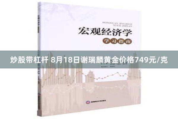 炒股带杠杆 8月18日谢瑞麟黄金价格749元/克