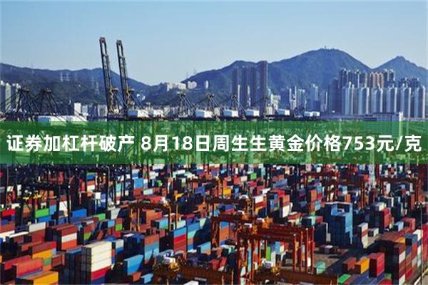 证券加杠杆破产 8月18日周生生黄金价格753元/克