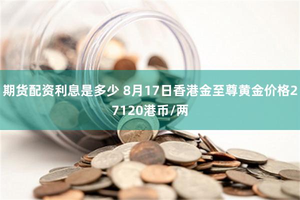 期货配资利息是多少 8月17日香港金至尊黄金价格27120港币/两