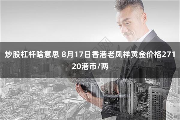 炒股杠杆啥意思 8月17日香港老凤祥黄金价格27120港币/两
