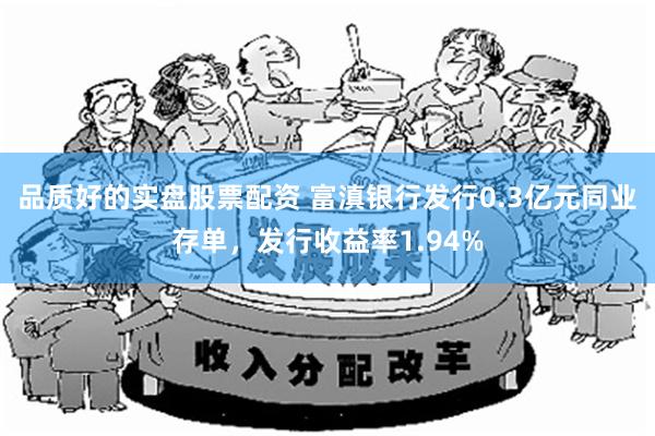 品质好的实盘股票配资 富滇银行发行0.3亿元同业存单，发行收益率1.94%