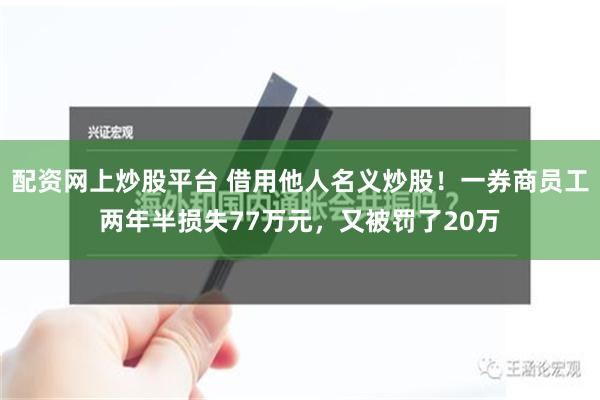 配资网上炒股平台 借用他人名义炒股！一券商员工两年半损失77万元，又被罚了20万