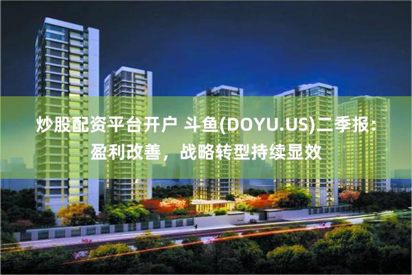炒股配资平台开户 斗鱼(DOYU.US)二季报：盈利改善，战略转型持续显效