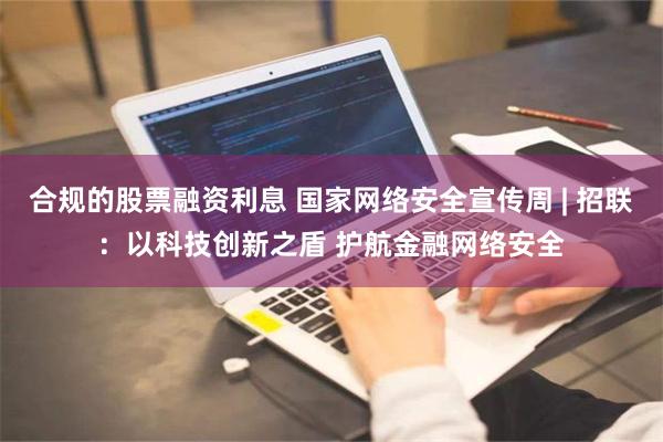 合规的股票融资利息 国家网络安全宣传周 | 招联：以科技创新之盾 护航金融网络安全