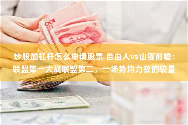 炒股加杠杆怎么申请股票 自由人vs山猫前瞻：联盟第一大战联盟第二，一场势均力敌的较量