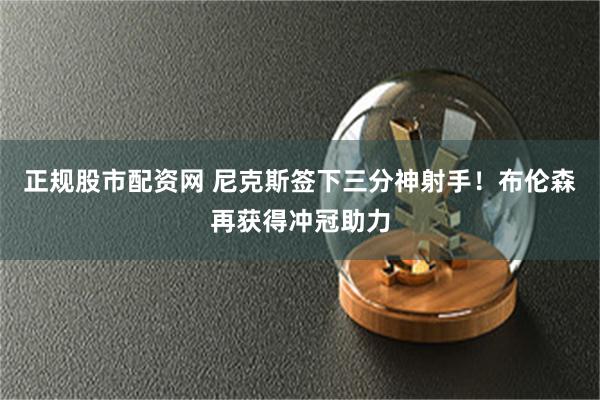 正规股市配资网 尼克斯签下三分神射手！布伦森再获得冲冠助力