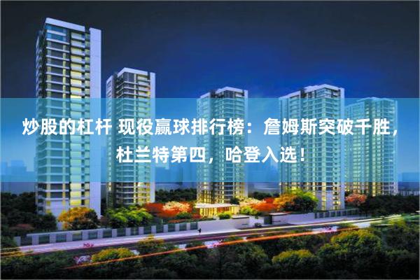 炒股的杠杆 现役赢球排行榜：詹姆斯突破千胜，杜兰特第四，哈登入选！