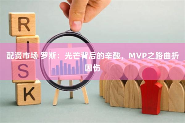 配资市场 罗斯：光芒背后的辛酸，MVP之路曲折因伤