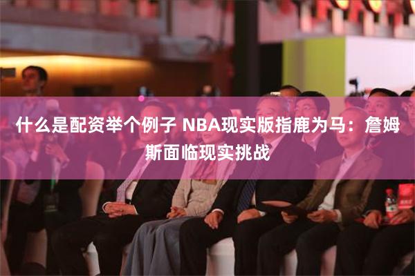 什么是配资举个例子 NBA现实版指鹿为马：詹姆斯面临现实挑战