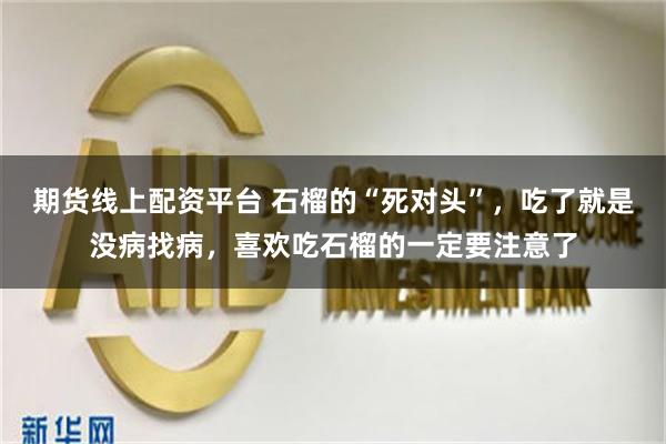 期货线上配资平台 石榴的“死对头”，吃了就是没病找病，喜欢吃石榴的一定要注意了