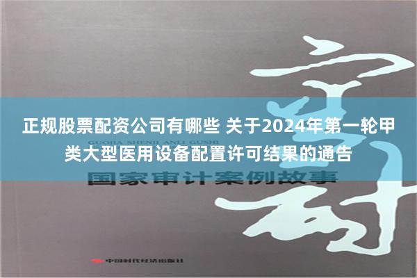 正规股票配资公司有哪些 关于2024年第一轮甲类大型医用设备配置许可结果的通告