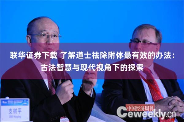 联华证券下载 了解道士祛除附体最有效的办法：古法智慧与现代视角下的探索