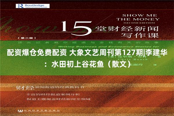 配资爆仓免费配资 大象文艺周刊第127期|李建华：水田初上谷花鱼（散文）