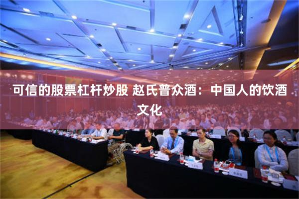 可信的股票杠杆炒股 赵氏普众酒：中国人的饮酒文化