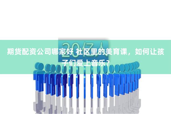 期货配资公司哪家好 社区里的美育课，如何让孩子们爱上音乐？