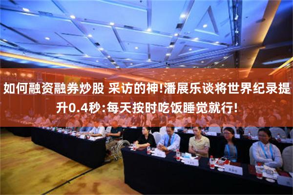 如何融资融券炒股 采访的神!潘展乐谈将世界纪录提升0.4秒:每天按时吃饭睡觉就行!