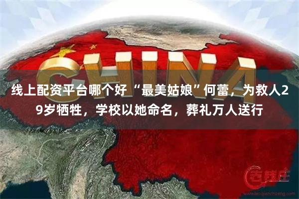 线上配资平台哪个好 “最美姑娘”何蕾，为救人29岁牺牲，学校以她命名，葬礼万人送行