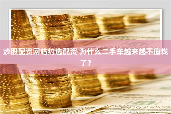 炒股配资网站约选配资 为什么二手车越来越不值钱了？