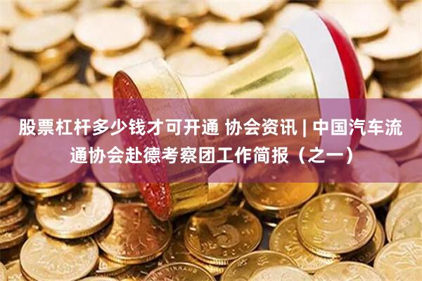 股票杠杆多少钱才可开通 协会资讯 | 中国汽车流通协会赴德考察团工作简报（之一）