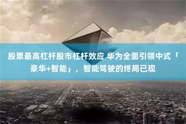 股票最高杠杆股市杠杆效应 华为全面引领中式「豪华+智能」，智能驾驶的终局已现