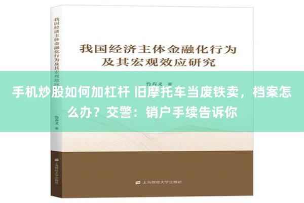 手机炒股如何加杠杆 旧摩托车当废铁卖，档案怎么办？交警：销户手续告诉你
