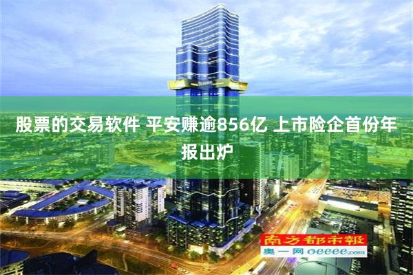 股票的交易软件 平安赚逾856亿 上市险企首份年报出炉