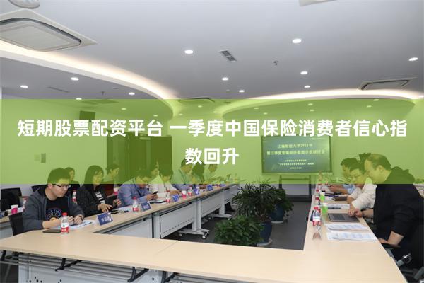 短期股票配资平台 一季度中国保险消费者信心指数回升
