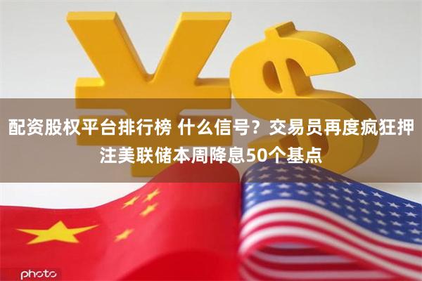 配资股权平台排行榜 什么信号？交易员再度疯狂押注美联储本周降息50个基点