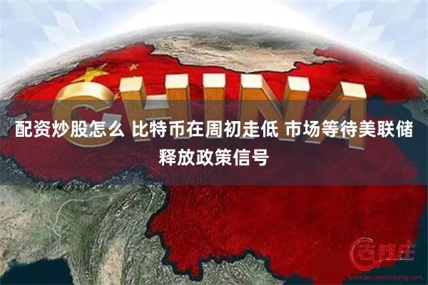 配资炒股怎么 比特币在周初走低 市场等待美联储释放政策信号