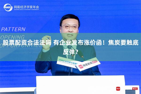 股票配资合法法吗 有企业发布涨价函！焦炭要触底反弹？