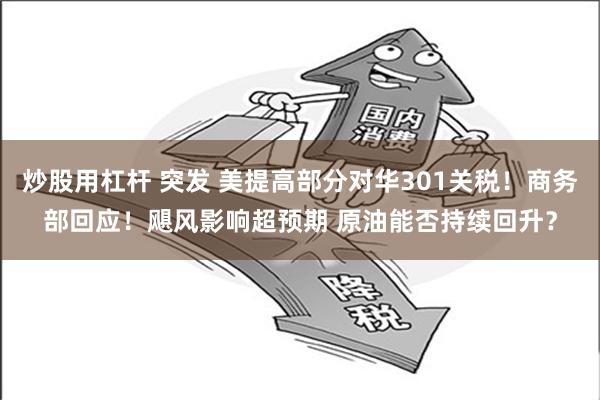 炒股用杠杆 突发 美提高部分对华301关税！商务部回应！飓风影响超预期 原油能否持续回升？