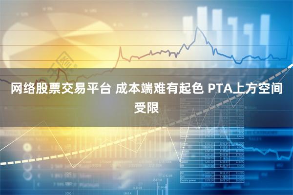 网络股票交易平台 成本端难有起色 PTA上方空间受限