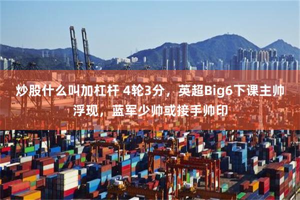 炒股什么叫加杠杆 4轮3分，英超Big6下课主帅浮现，蓝军少帅或接手帅印