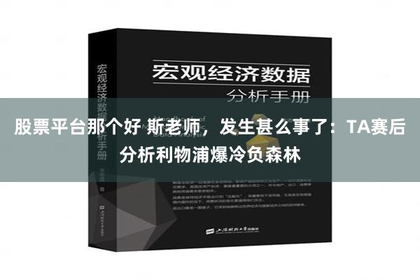 股票平台那个好 斯老师，发生甚么事了：TA赛后分析利物浦爆冷负森林