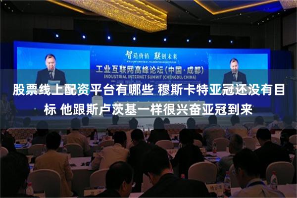 股票线上配资平台有哪些 穆斯卡特亚冠还没有目标 他跟斯卢茨基一样很兴奋亚冠到来